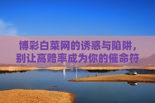 博彩白菜网的诱惑与陷阱,别让高赔率成为你的催命符,博彩白菜网,高赔率诱惑下的致命陷阱 博彩白菜网的诱惑与陷阱,别让高赔率成为你的催命符,博彩白菜网,高赔率诱惑下的致命陷阱
