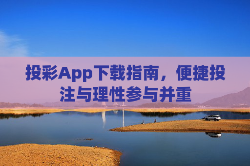 投彩App下载指南,便捷投注与理性参与并重 投彩App下载指南,便捷投注与理性参与并重