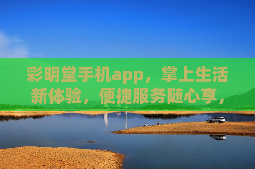 彩明堂手机app,掌上生活新体验,便捷服务随心享,彩明堂手机app,掌上生活新体验,便捷服务随心享 彩明堂手机app,掌上生活新体验,便捷服务随心享,彩明堂手机app,掌上生活新体验,便捷服务随心享