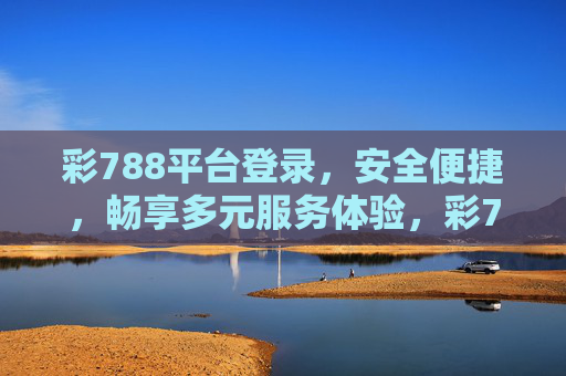 彩788平台登录，安全便捷，畅享多元服务体验，彩788平台，安全便捷登录，畅享多元服务体验