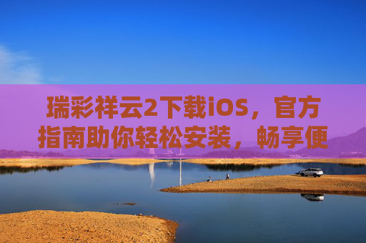 瑞彩祥云2下载iOS，官方指南助你轻松安装，畅享便捷服务，瑞彩祥云2 iOS官方下载指南，轻松安装，畅享便捷服务
