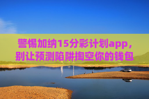 警惕加纳15分彩计划app,别让预测陷阱掏空你的钱包,警惕加纳15分彩计划app,别让预测陷阱掏空你的钱包 警惕加纳15分彩计划app,别让预测陷阱掏空你的钱包,警惕加纳15分彩计划app,别让预测陷阱掏空你的钱包