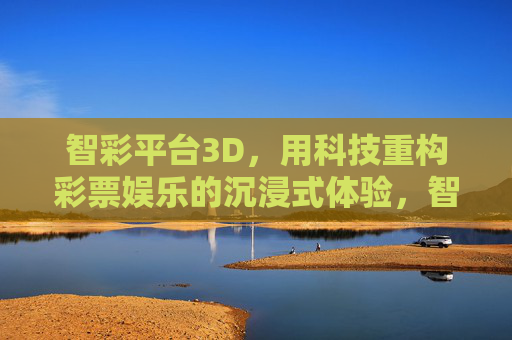智彩平台3D,用科技重构彩票娱乐的沉浸式体验,智彩平台3D,科技重构彩票沉浸式体验 智彩平台3D,用科技重构彩票娱乐的沉浸式体验,智彩平台3D,科技重构彩票沉浸式体验