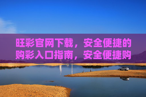 旺彩官网下载,安全便捷的购彩入口指南,安全便捷购彩入口,旺彩官网下载指南 旺彩官网下载,安全便捷的购彩入口指南,安全便捷购彩入口,旺彩官网下载指南