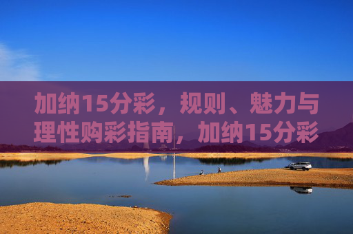 加纳15分彩,规则、魅力与理性购彩指南,加纳15分彩,规则、魅力与理性购彩指南 加纳15分彩,规则、魅力与理性购彩指南,加纳15分彩,规则、魅力与理性购彩指南