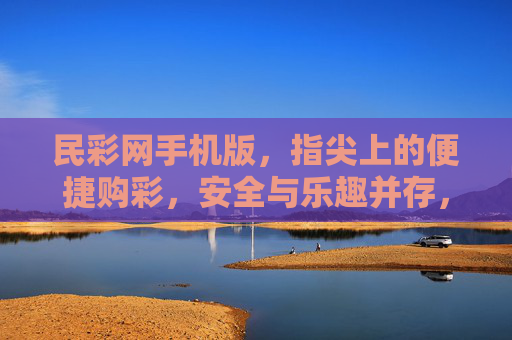 民彩网手机版,指尖上的便捷购彩,安全与乐趣并存,民彩网手机版,指尖便捷购彩,安全乐趣并存 民彩网手机版,指尖上的便捷购彩,安全与乐趣并存,民彩网手机版,指尖便捷购彩,安全乐趣并存