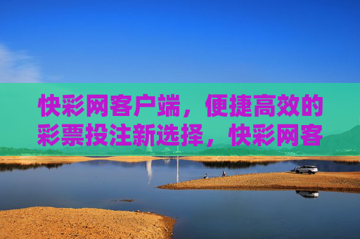 快彩网客户端,便捷高效的彩票投注新选择,快彩网客户端,便捷高效的彩票投注新选择 快彩网客户端,便捷高效的彩票投注新选择,快彩网客户端,便捷高效的彩票投注新选择