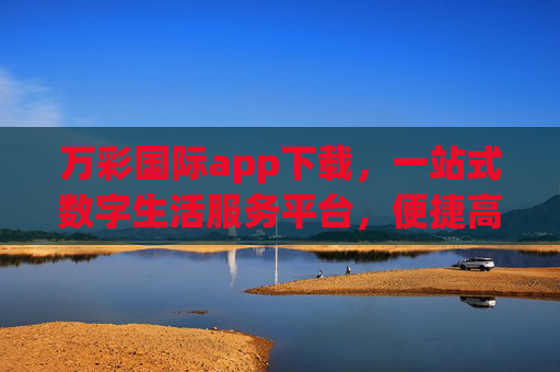 万彩国际app下载,一站式数字生活服务平台,便捷高效伴你行,万彩国际app,一站式便捷高效的数字生活服务平台 万彩国际app下载,一站式数字生活服务平台,便捷高效伴你行,万彩国际app,一站式便捷高效的数字生活服务平台