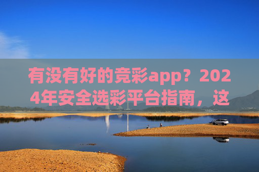 有没有好的竞彩app?2024年安全选彩平台指南,这3款闭眼入!2024年竞彩app安全选彩平台指南,这3款闭眼入! 有没有好的竞彩app?2024年安全选彩平台指南,这3款闭眼入!2024年竞彩app安全选彩平台指南,这3款闭眼入!