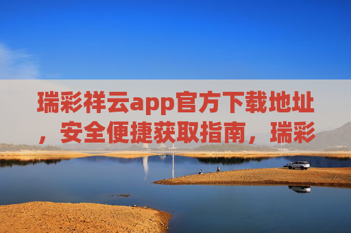瑞彩祥云app官方下载地址,安全便捷获取指南,瑞彩祥云app官方下载,安全便捷获取指南 瑞彩祥云app官方下载地址,安全便捷获取指南,瑞彩祥云app官方下载,安全便捷获取指南
