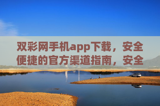 双彩网手机app下载,安全便捷的官方渠道指南,安全便捷的双彩网手机app官方下载指南 双彩网手机app下载,安全便捷的官方渠道指南,安全便捷的双彩网手机app官方下载指南