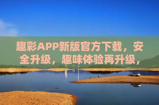 趣彩APP新版官方下载,安全升级,趣味体验再升级,趣彩APP新版官方下载,安全升级,趣味体验再升级 趣彩APP新版官方下载,安全升级,趣味体验再升级,趣彩APP新版官方下载,安全升级,趣味体验再升级