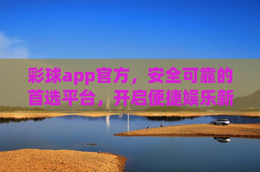 彩球app官方,安全可靠的首选平台,开启便捷娱乐新体验,彩球app官方,安全可靠的首选娱乐平台 彩球app官方,安全可靠的首选平台,开启便捷娱乐新体验,彩球app官方,安全可靠的首选娱乐平台