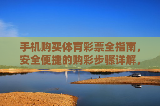 手机购买体育彩票全指南,安全便捷的购彩步骤详解,手机购买体育彩票全指南,安全便捷购彩步骤详解 手机购买体育彩票全指南,安全便捷的购彩步骤详解,手机购买体育彩票全指南,安全便捷购彩步骤详解