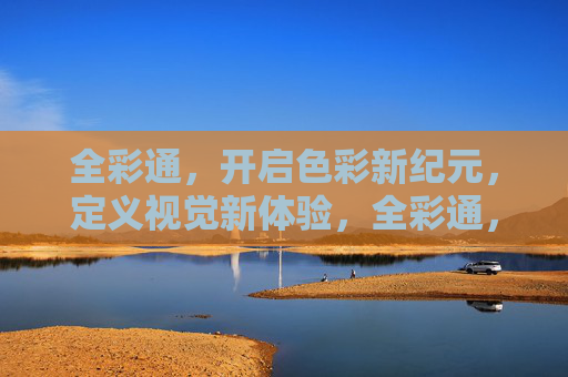 全彩通,开启色彩新纪元,定义视觉新体验,全彩通,开启色彩新纪元,定义视觉新体验 全彩通,开启色彩新纪元,定义视觉新体验,全彩通,开启色彩新纪元,定义视觉新体验