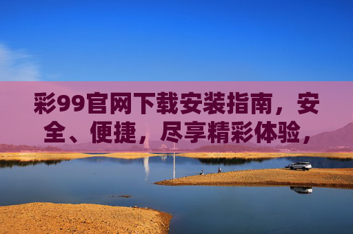 彩99官网下载安装指南,安全、便捷,尽享精彩体验,彩99官网下载安装指南,安全便捷,尽享精彩 彩99官网下载安装指南,安全、便捷,尽享精彩体验,彩99官网下载安装指南,安全便捷,尽享精彩