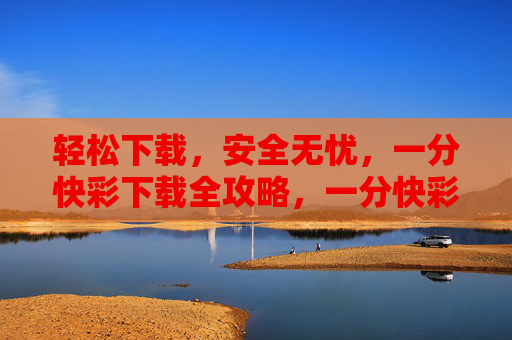 轻松下载,安全无忧,一分快彩下载全攻略,一分快彩轻松安全下载全攻略 轻松下载,安全无忧,一分快彩下载全攻略,一分快彩轻松安全下载全攻略