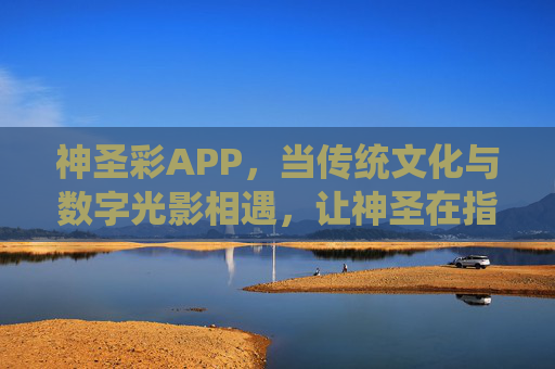 神圣彩APP,当传统文化与数字光影相遇,让神圣在指尖绽放,神圣彩,传统文化与数字光影的指尖绽放 神圣彩APP,当传统文化与数字光影相遇,让神圣在指尖绽放,神圣彩,传统文化与数字光影的指尖绽放