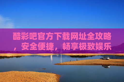 酷彩吧官方下载网址全攻略,安全便捷,畅享极致娱乐体验,酷彩吧官方下载全攻略,安全便捷畅享极致娱乐 酷彩吧官方下载网址全攻略,安全便捷,畅享极致娱乐体验,酷彩吧官方下载全攻略,安全便捷畅享极致娱乐