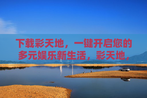 下载彩天地,一键开启您的多元娱乐新生活,彩天地,一键开启多元娱乐新生活 下载彩天地,一键开启您的多元娱乐新生活,彩天地,一键开启多元娱乐新生活
