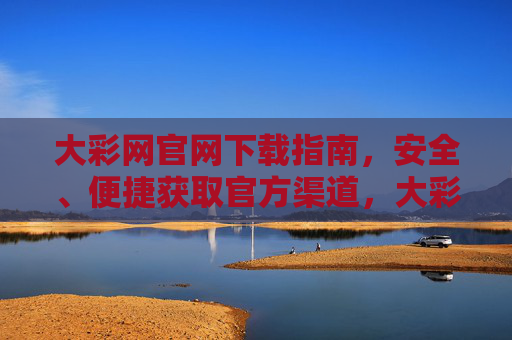 大彩网官网下载指南,安全、便捷获取官方渠道,大彩网官网安全便捷官方下载指南 大彩网官网下载指南,安全、便捷获取官方渠道,大彩网官网安全便捷官方下载指南
