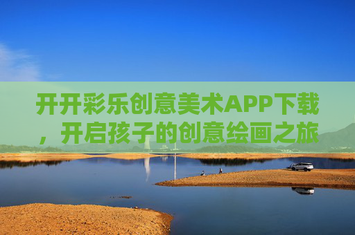 开开彩乐创意美术APP下载,开启孩子的创意绘画之旅,让艺术触手可及!开开彩乐创意美术APP,开启孩子的创意绘画之旅,让艺术触手可及 开开彩乐创意美术APP下载,开启孩子的创意绘画之旅,让艺术触手可及!开开彩乐创意美术APP,开启孩子的创意绘画之旅,让艺术触手可及