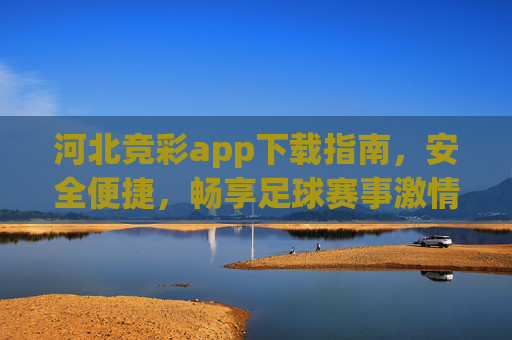 河北竞彩app下载指南,安全便捷,畅享足球赛事激情,河北竞彩app下载指南,安全便捷畅享足球赛事激情 河北竞彩app下载指南,安全便捷,畅享足球赛事激情,河北竞彩app下载指南,安全便捷畅享足球赛事激情