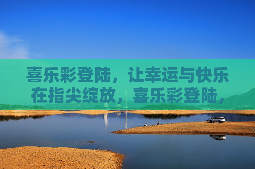 喜乐彩登陆,让幸运与快乐在指尖绽放,喜乐彩登陆,幸运快乐指尖绽放 喜乐彩登陆,让幸运与快乐在指尖绽放,喜乐彩登陆,幸运快乐指尖绽放
