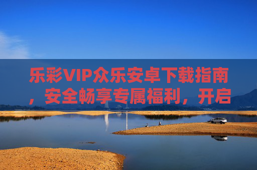 乐彩VIP众乐安卓下载指南,安全畅享专属福利,开启便捷投注新体验,乐彩VIP众乐安卓下载指南,安全便捷畅享专属投注新体验 乐彩VIP众乐安卓下载指南,安全畅享专属福利,开启便捷投注新体验,乐彩VIP众乐安卓下载指南,安全便捷畅享专属投注新体验