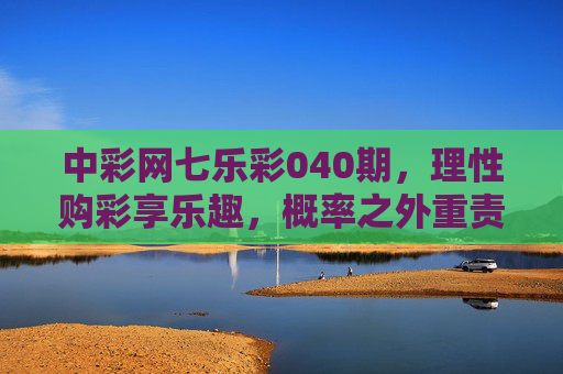 中彩网七乐彩040期,理性购彩享乐趣,概率之外重责任,七乐彩040期,理性购彩享乐趣,概率之外重责任 中彩网七乐彩040期,理性购彩享乐趣,概率之外重责任,七乐彩040期,理性购彩享乐趣,概率之外重责任