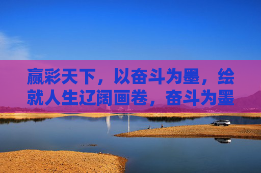 赢彩天下,以奋斗为墨,绘就人生辽阔画卷,奋斗为墨,绘人生辽阔画卷 赢彩天下,以奋斗为墨,绘就人生辽阔画卷,奋斗为墨,绘人生辽阔画卷