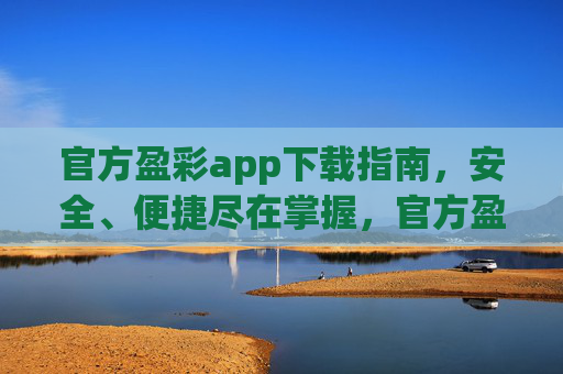 官方盈彩app下载指南,安全、便捷尽在掌握,官方盈彩app下载指南,安全便捷尽掌握 官方盈彩app下载指南,安全、便捷尽在掌握,官方盈彩app下载指南,安全便捷尽掌握