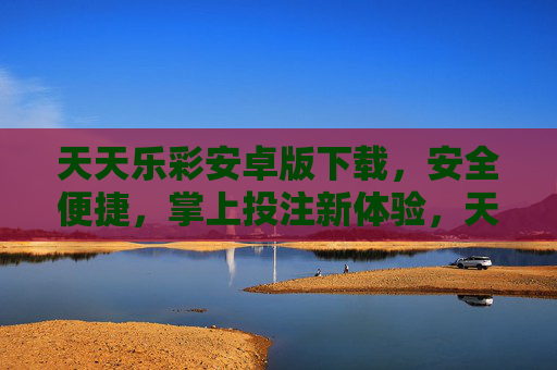 天天乐彩安卓版下载,安全便捷,掌上投注新体验,天天乐彩安卓版下载,安全便捷掌上投注新体验 天天乐彩安卓版下载,安全便捷,掌上投注新体验,天天乐彩安卓版下载,安全便捷掌上投注新体验