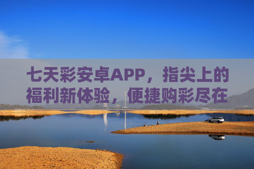 七天彩安卓APP,指尖上的福利新体验,便捷购彩尽在掌握,七天彩安卓APP,指尖福利,便捷购彩新体验 七天彩安卓APP,指尖上的福利新体验,便捷购彩尽在掌握,七天彩安卓APP,指尖福利,便捷购彩新体验