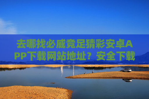 去哪找必威竞足猜彩安卓APP下载网站地址?安全下载指南与官方渠道解析,必威竞足猜彩安卓APP下载,安全指南与官方渠道解析 去哪找必威竞足猜彩安卓APP下载网站地址?安全下载指南与官方渠道解析,必威竞足猜彩安卓APP下载,安全指南与官方渠道解析