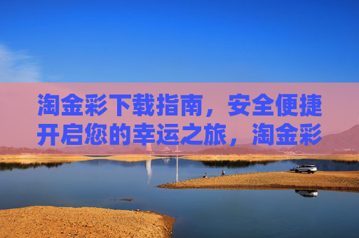 淘金彩下载指南,安全便捷开启您的幸运之旅,淘金彩安全便捷下载指南,开启幸运之旅 淘金彩下载指南,安全便捷开启您的幸运之旅,淘金彩安全便捷下载指南,开启幸运之旅