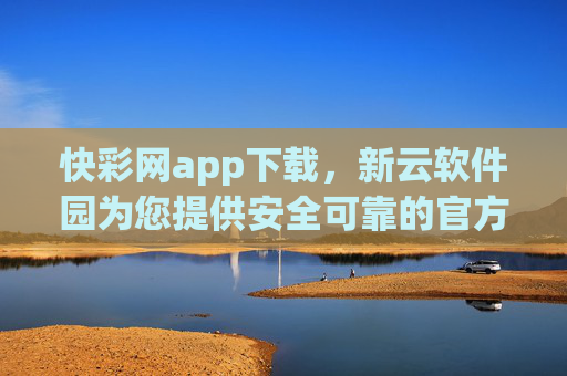 快彩网app下载,新云软件园为您提供安全可靠的官方入口,新云软件园,快彩网app安全官方下载入口 快彩网app下载,新云软件园为您提供安全可靠的官方入口,新云软件园,快彩网app安全官方下载入口