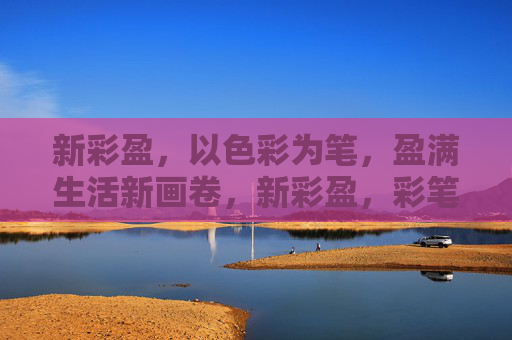 新彩盈，以色彩为笔，盈满生活新画卷，新彩盈，彩笔盈生活新画卷