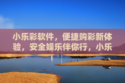 小乐彩软件，便捷购彩新体验，安全娱乐伴你行，小乐彩，便捷购彩新体验，安全娱乐伴你行