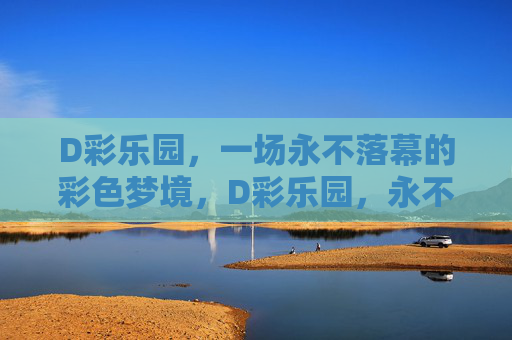 D彩乐园,一场永不落幕的彩色梦境,D彩乐园,永不落幕的彩色梦境 D彩乐园,一场永不落幕的彩色梦境,D彩乐园,永不落幕的彩色梦境