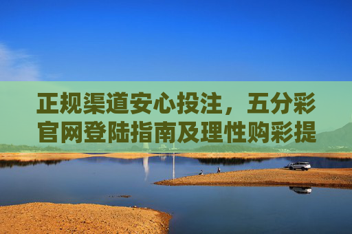 正规渠道安心投注,五分彩官网登陆指南及理性购彩提醒,五分彩官网登陆指南,正规渠道安心投注与理性购彩提醒 正规渠道安心投注,五分彩官网登陆指南及理性购彩提醒,五分彩官网登陆指南,正规渠道安心投注与理性购彩提醒