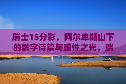 瑞士15分彩,阿尔卑斯山下的数字诗篇与理性之光,瑞士15分彩,阿尔卑斯山下的数字诗篇与理性之光 瑞士15分彩,阿尔卑斯山下的数字诗篇与理性之光,瑞士15分彩,阿尔卑斯山下的数字诗篇与理性之光