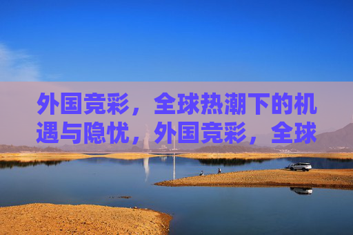 外国竞彩,全球热潮下的机遇与隐忧,外国竞彩,全球热潮中的机遇与隐忧 外国竞彩,全球热潮下的机遇与隐忧,外国竞彩,全球热潮中的机遇与隐忧