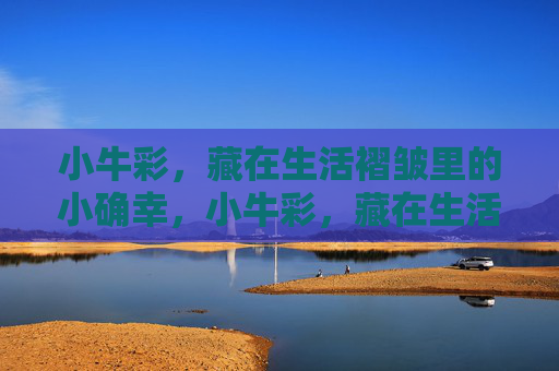 小牛彩,藏在生活褶皱里的小确幸,小牛彩,藏在生活褶皱里的小确幸 小牛彩,藏在生活褶皱里的小确幸,小牛彩,藏在生活褶皱里的小确幸