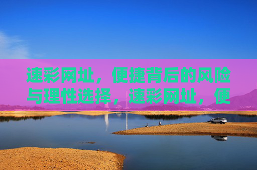 速彩网址,便捷背后的风险与理性选择,速彩网址,便捷背后的风险与理性选择 速彩网址,便捷背后的风险与理性选择,速彩网址,便捷背后的风险与理性选择