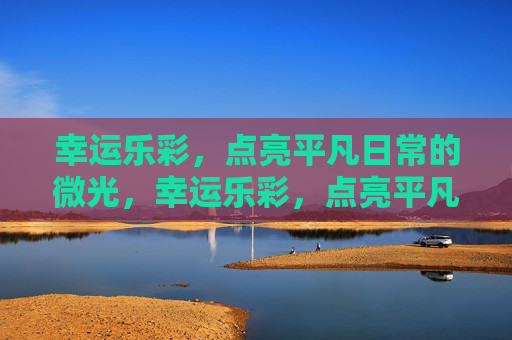 幸运乐彩,点亮平凡日常的微光,幸运乐彩,点亮平凡日常的微光 幸运乐彩,点亮平凡日常的微光,幸运乐彩,点亮平凡日常的微光