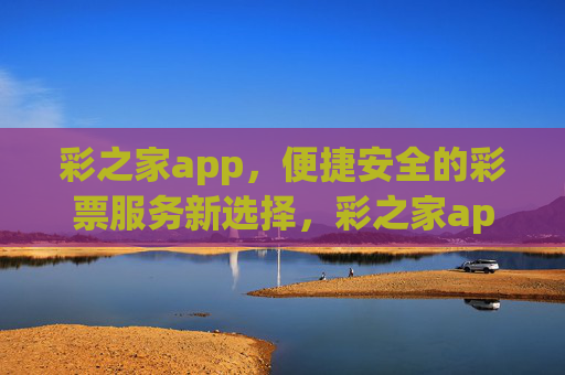 彩之家app,便捷安全的彩票服务新选择,彩之家app,便捷安全的彩票服务新选择 彩之家app,便捷安全的彩票服务新选择,彩之家app,便捷安全的彩票服务新选择