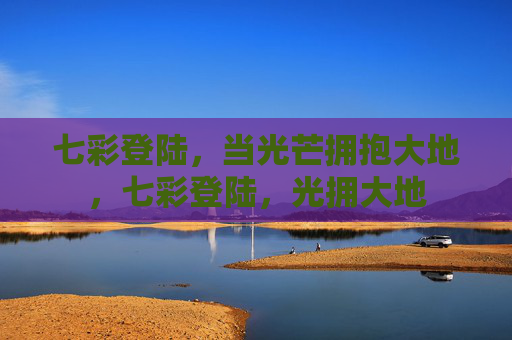 七彩登陆,当光芒拥抱大地,七彩登陆,光拥大地 七彩登陆,当光芒拥抱大地,七彩登陆,光拥大地