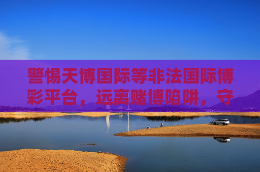 警惕天博国际等非法国际博彩平台,远离赌博陷阱,守护财产安全 警惕天博国际等非法国际博彩平台,远离赌博陷阱,守护财产安全