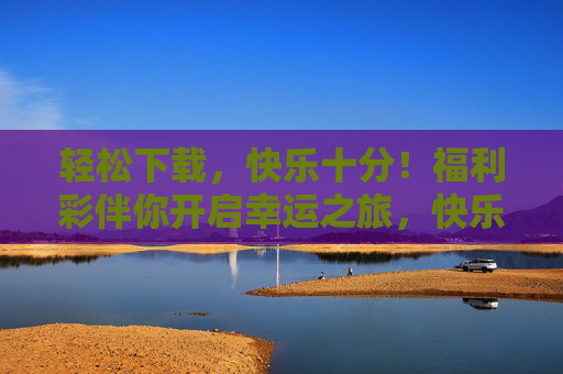 轻松下载,快乐十分!福利彩伴你开启幸运之旅,快乐十分福利彩,轻松下载,幸运启程 轻松下载,快乐十分!福利彩伴你开启幸运之旅,快乐十分福利彩,轻松下载,幸运启程